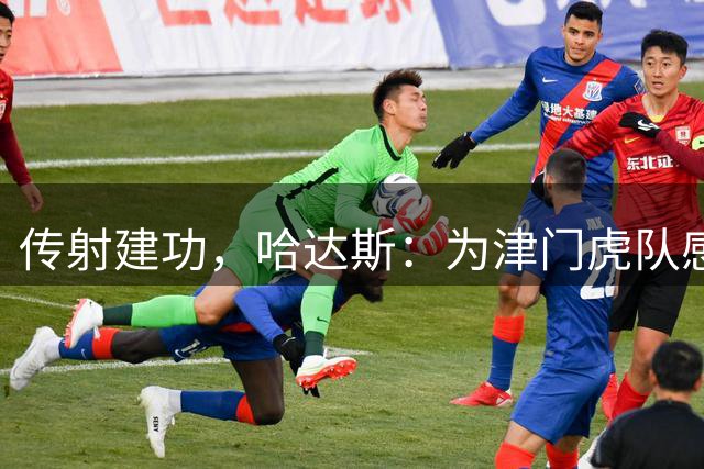 传射建功，哈达斯：为津门虎队感到自豪，我们还有5场决战
