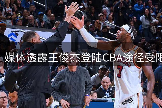 媒体透露王俊杰登陆CBA途径受限 辽浙曾竞争其签约权